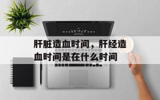 肝脏造血时间，肝经造血时间是在什么时间