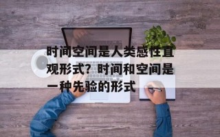 时间空间是人类感性直观形式？时间和空间是一种先验的形式