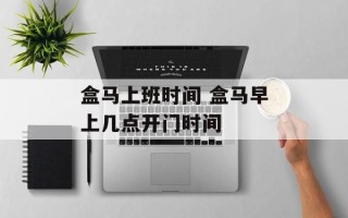 盒马上班时间 盒马早上几点开门时间