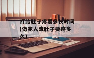 打胎肚子疼要多长时间(做完人流肚子要疼多久)