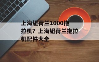 上海纽荷兰1000拖拉机？上海纽荷兰拖拉机配件大全