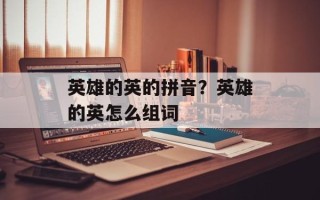 英雄的英的拼音？英雄的英怎么组词