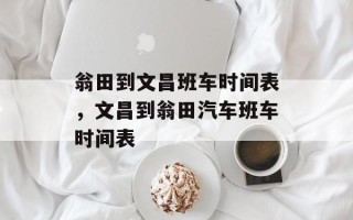 翁田到文昌班车时间表，文昌到翁田汽车班车时间表