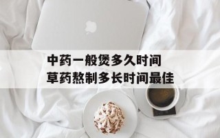 中药一般煲多久时间 草药熬制多长时间最佳