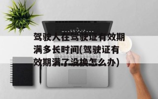 驾驶人在驾驶证有效期满多长时间(驾驶证有效期满了没换怎么办)