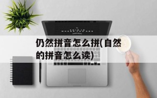 仍然拼音怎么拼(自然的拼音怎么读)