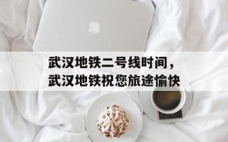 武汉地铁二号线时间，武汉地铁祝您旅途愉快