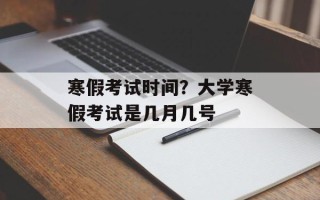 寒假考试时间？大学寒假考试是几月几号