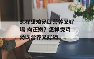 怎样煲鸡汤既营养又好喝 肉还嫩？怎样煲鸡汤既营养又好喝