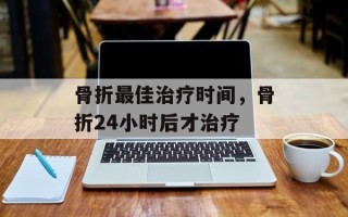 骨折最佳治疗时间，骨折24小时后才治疗