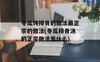 冬瓜炖排骨的做法最正宗的做法(冬瓜排骨汤的正宗做法是什么)
