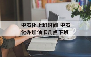 中石化上班时间 中石化办加油卡几点下班