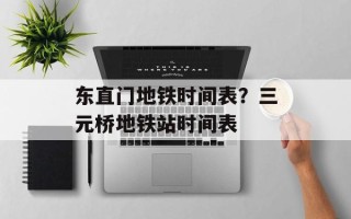 东直门地铁时间表？三元桥地铁站时间表