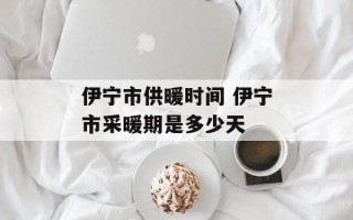 伊宁市供暖时间 伊宁市采暖期是多少天