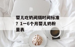 婴儿吃奶间隔时间标准？1一6个月婴儿奶粉量表