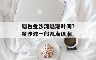 烟台金沙滩退潮时间？金沙滩一般几点退潮