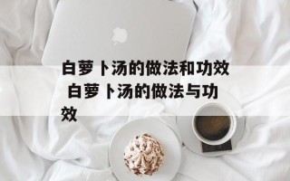 白萝卜汤的做法和功效 白萝卜汤的做法与功效
