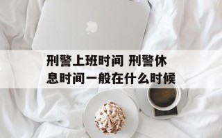 刑警上班时间 刑警休息时间一般在什么时候
