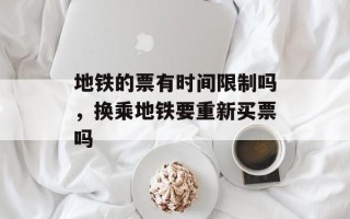地铁的票有时间限制吗，换乘地铁要重新买票吗