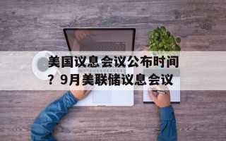 美国议息会议公布时间？9月美联储议息会议