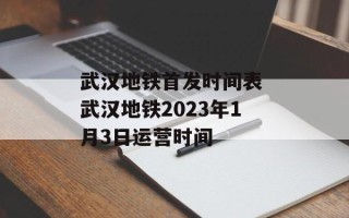 武汉地铁首发时间表 武汉地铁2023年1月3日运营时间