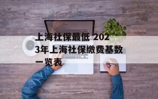 上海社保最低 2023年上海社保缴费基数一览表