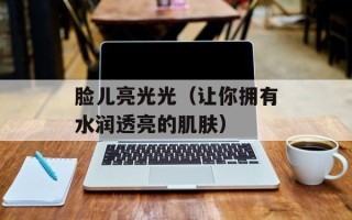脸儿亮光光（让你拥有水润透亮的肌肤）