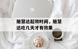 施慧达起效时间，施慧达吃几天才有效果