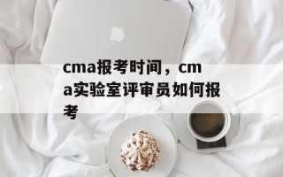 cma报考时间，cma实验室评审员如何报考