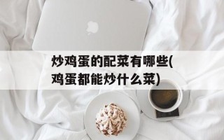 炒鸡蛋的配菜有哪些(鸡蛋都能炒什么菜)