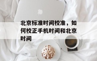 北京标准时间校准，如何校正手机时间和北京时间