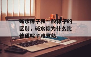 碱水粽子和一般粽子的区别，碱水粽为什么比普通粽子难煮熟