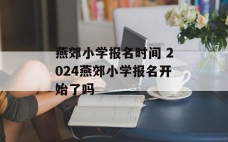 燕郊小学报名时间 2024燕郊小学报名开始了吗