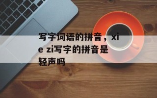 写字词语的拼音，xie zi写字的拼音是轻声吗
