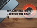 青木瓜硬的能直接吃吗，青木瓜硬的能直接吃吗