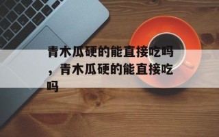 青木瓜硬的能直接吃吗，青木瓜硬的能直接吃吗