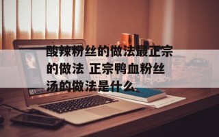 酸辣粉丝的做法最正宗的做法 正宗鸭血粉丝汤的做法是什么