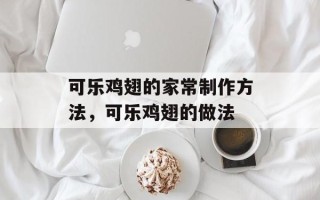可乐鸡翅的家常制作方法，可乐鸡翅的做法
