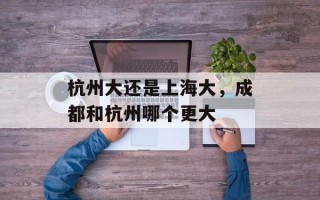 杭州大还是上海大，成都和杭州哪个更大