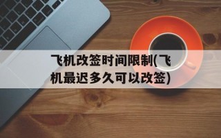 飞机改签时间限制(飞机最迟多久可以改签)