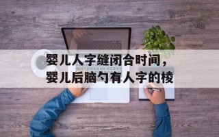 婴儿人字缝闭合时间，婴儿后脑勺有人字的棱