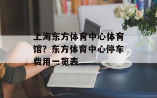 上海东方体育中心体育馆？东方体育中心停车费用一览表