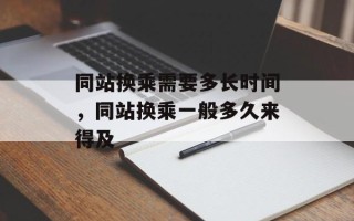 同站换乘需要多长时间，同站换乘一般多久来得及