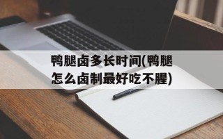 鸭腿卤多长时间(鸭腿怎么卤制最好吃不腥)