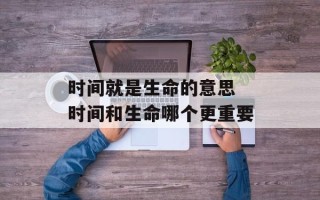 时间就是生命的意思 时间和生命哪个更重要