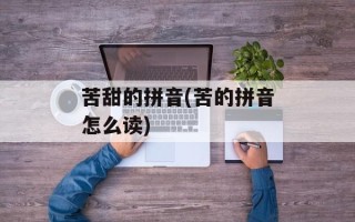 苦甜的拼音(苦的拼音怎么读)