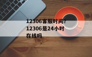 12306客服时间？12306是24小时在线吗