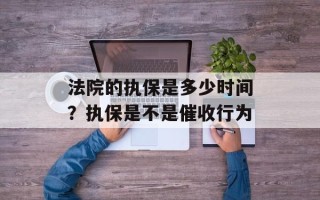 法院的执保是多少时间？执保是不是催收行为