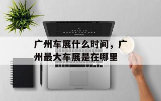 广州车展什么时间，广州最大车展是在哪里