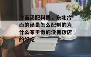 冷面汤配料表，东北冷面的汤是怎么配制的为什么家里做的没有饭店的好吃
